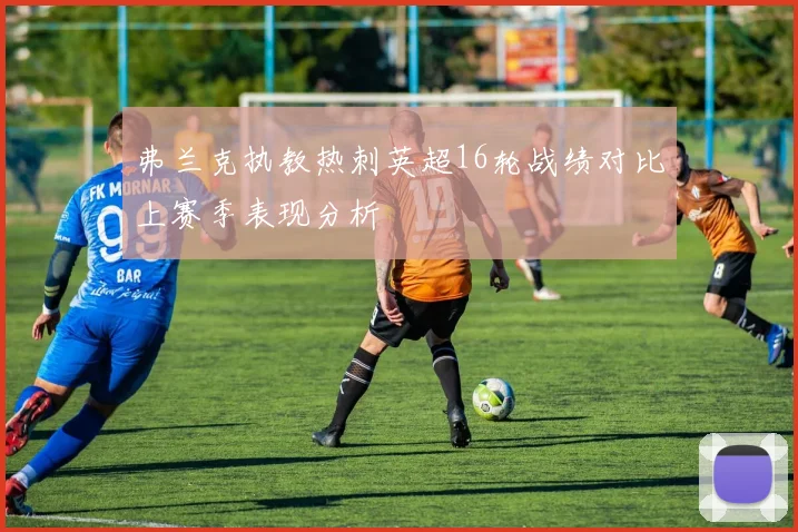 弗兰克执教热刺英超16轮战绩对比上赛季表现分析