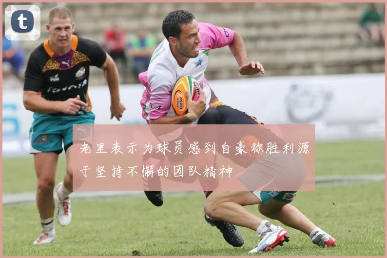 老里表示为球员感到自豪称胜利源于坚持不懈的团队精神