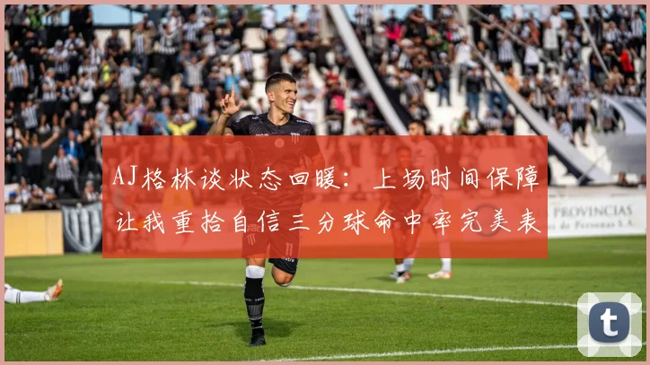 AJ格林谈状态回暖：上场时间保障让我重拾自信三分球命中率完美表现