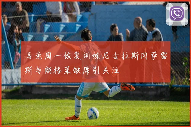 马竞周一恢复训练尼古拉斯冈萨雷斯与朗格莱缺席引关注