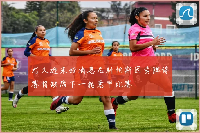 尤文迎来好消息尼科帕斯因黄牌停赛将缺席下一轮意甲比赛