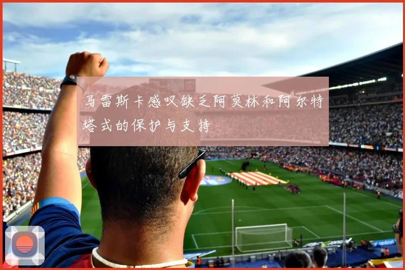 马雷斯卡感叹缺乏阿莫林和阿尔特塔式的保护与支持