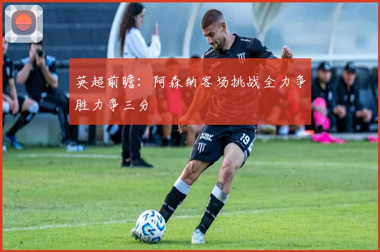 英超前瞻：阿森纳客场挑战全力争胜力争三分