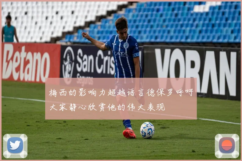 梅西的影响力超越语言德保罗呼吁大家静心欣赏他的伟大表现