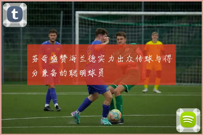 芬奇盛赞海兰德实力出众传球与得分兼备的聪明球员