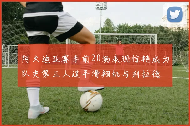 阿夫迪亚赛季前20场表现惊艳成为队史第三人追平滑翔机与利拉德