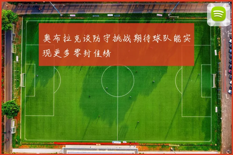 奥布拉克谈防守挑战期待球队能实现更多零封佳绩