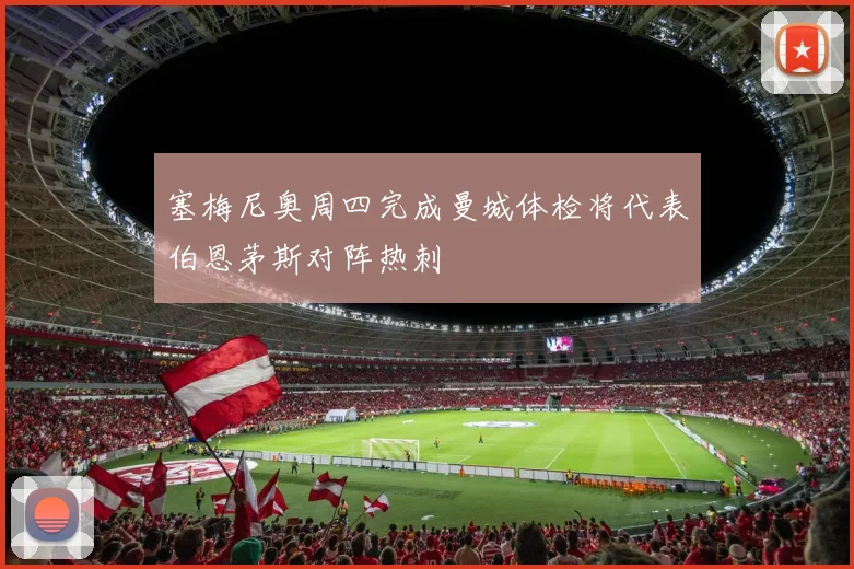 塞梅尼奥周四完成曼城体检将代表伯恩茅斯对阵热刺