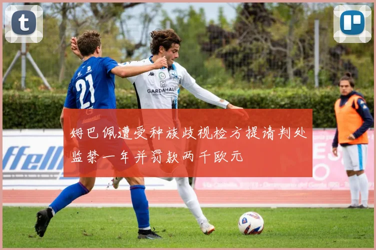 姆巴佩遭受种族歧视检方提请判处监禁一年并罚款两千欧元