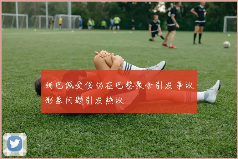 姆巴佩受伤仍在巴黎聚会引发争议形象问题引发热议