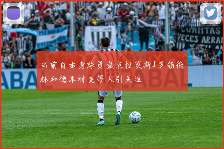 当前自由身球员盘点拉莫斯J罗领衔林加德本特克等人引关注
