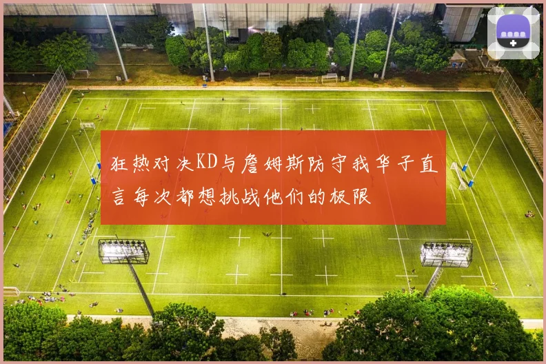 狂热对决KD与詹姆斯防守我华子直言每次都想挑战他们的极限