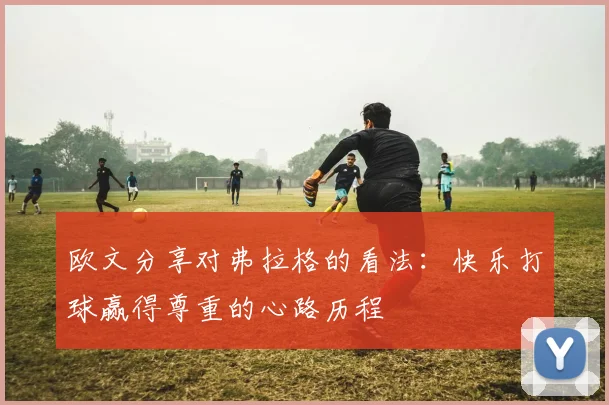 欧文分享对弗拉格的看法：快乐打球赢得尊重的心路历程