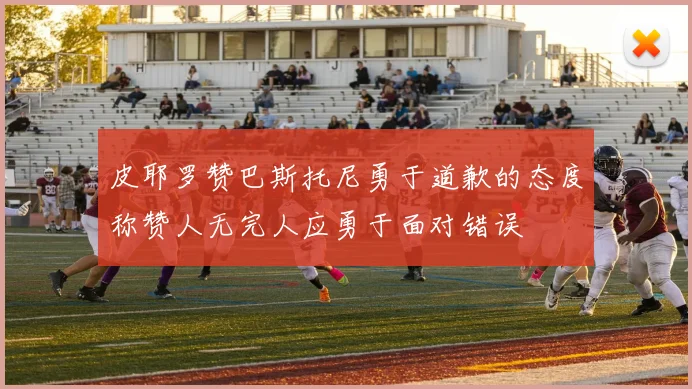 皮耶罗赞巴斯托尼勇于道歉的态度称赞人无完人应勇于面对错误