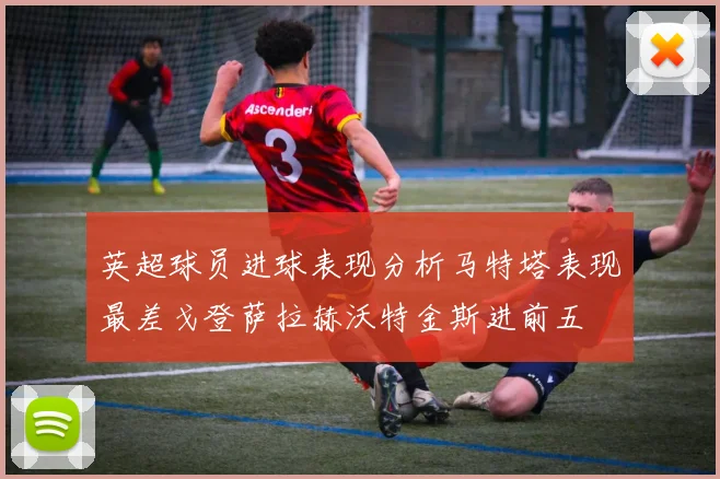 英超球员进球表现分析马特塔表现最差戈登萨拉赫沃特金斯进前五