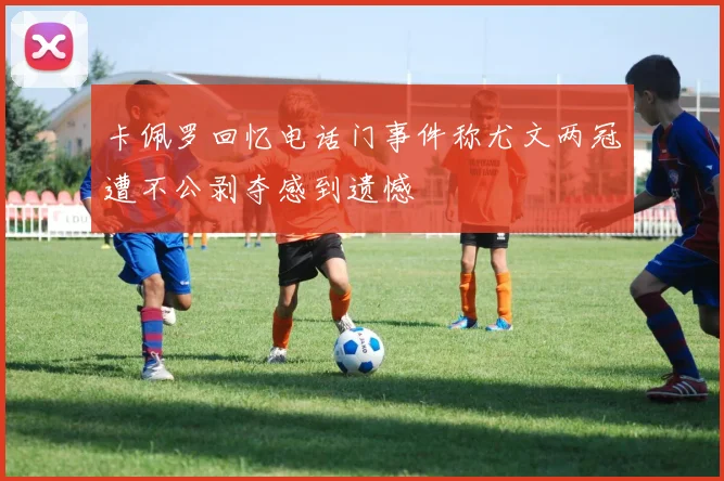卡佩罗回忆电话门事件称尤文两冠遭不公剥夺感到遗憾