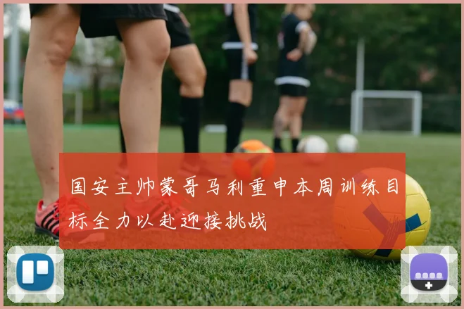 国安主帅蒙哥马利重申本周训练目标全力以赴迎接挑战
