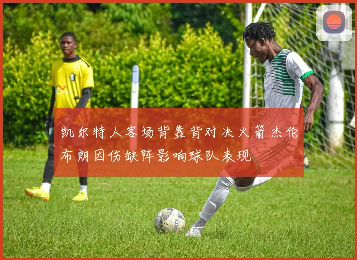凯尔特人客场背靠背对决火箭杰伦布朗因伤缺阵影响球队表现