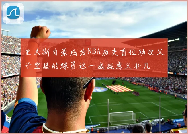 里夫斯自豪成为NBA历史首位助攻父子空接的球员这一成就意义非凡