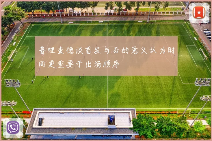 普理查德谈首发与否的意义认为时间更重要于出场顺序