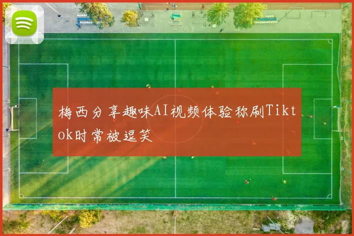 梅西分享趣味AI视频体验称刷Tiktok时常被逗笑