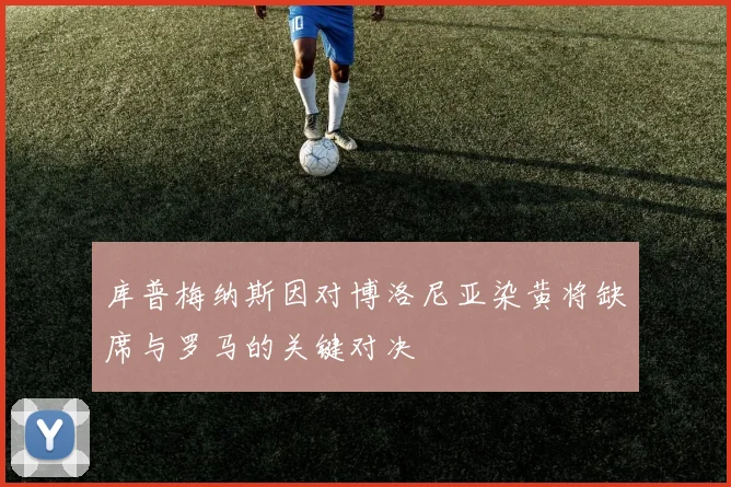 库普梅纳斯因对博洛尼亚染黄将缺席与罗马的关键对决