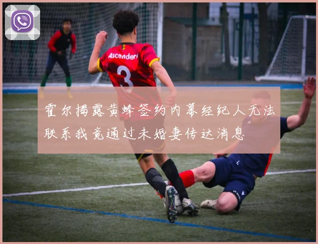 霍尔揭露黄蜂签约内幕经纪人无法联系我竟通过未婚妻传达消息