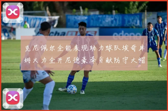 克尼佩尔全能表现助力球队埃奇库姆火力全开尼德豪泽贡献防守大帽