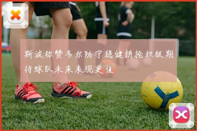 斯波称赞韦尔防守稳健拼抢积极期待球队未来表现更佳