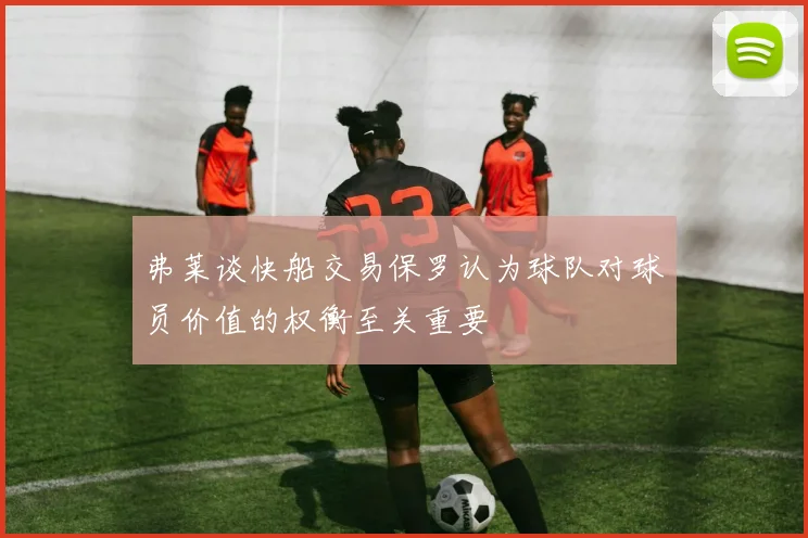 弗莱谈快船交易保罗认为球队对球员价值的权衡至关重要