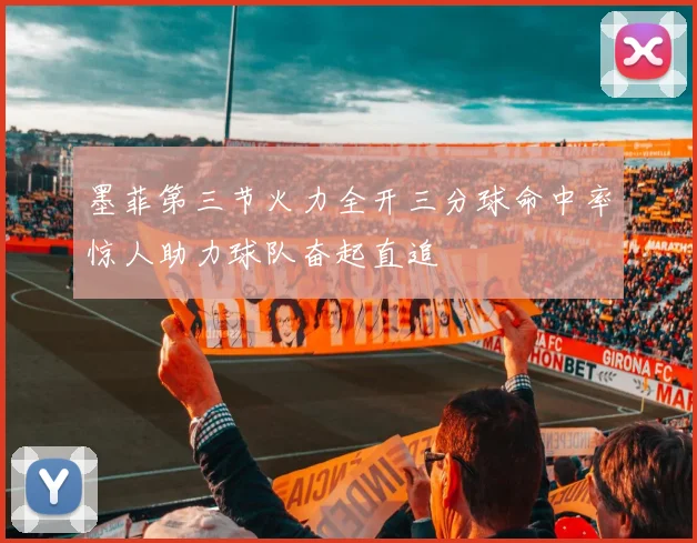 墨菲第三节火力全开三分球命中率惊人助力球队奋起直追