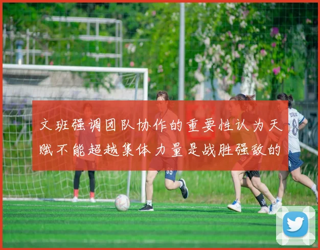 文班强调团队协作的重要性认为天赋不能超越集体力量是战胜强敌的关键