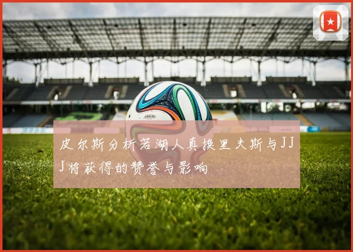 皮尔斯分析若湖人真换里夫斯与JJJ将获得的赞誉与影响
