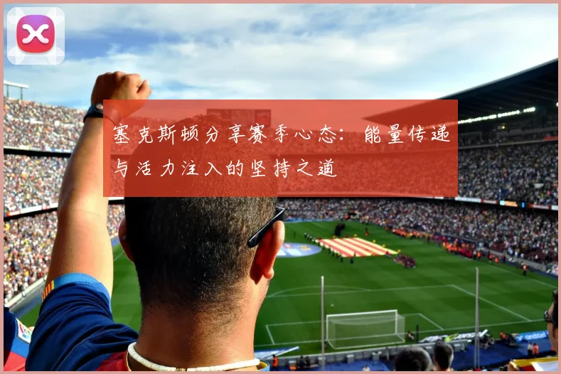 塞克斯顿分享赛季心态：能量传递与活力注入的坚持之道