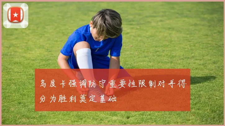 乌度卡强调防守重要性限制对手得分为胜利奠定基础