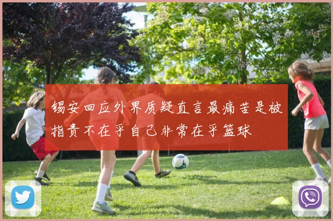 锡安回应外界质疑直言最痛苦是被指责不在乎自己非常在乎篮球