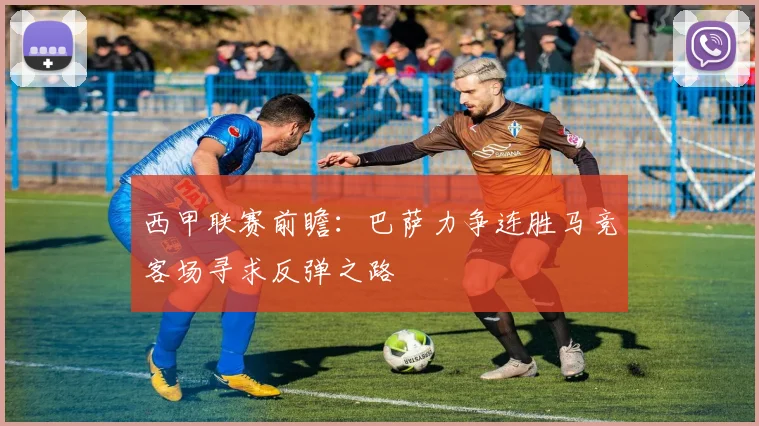 西甲联赛前瞻：巴萨力争连胜马竞客场寻求反弹之路
