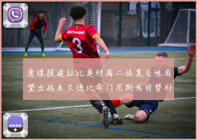 意媒报道拉比奥特周二恢复合练有望出战米兰德比希门尼斯或将替补待命