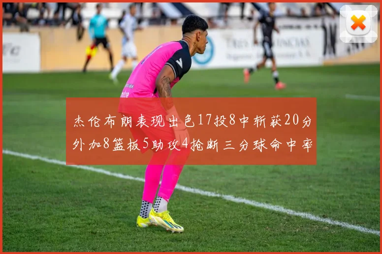 杰伦布朗表现出色17投8中斩获20分外加8篮板5助攻4抢断三分球命中率待提升