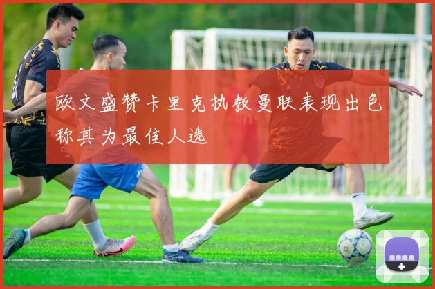 欧文盛赞卡里克执教曼联表现出色称其为最佳人选
