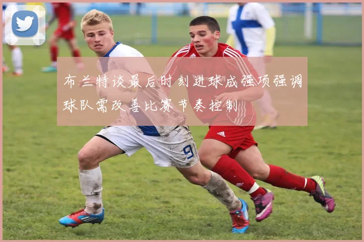 布兰特谈最后时刻进球成强项强调球队需改善比赛节奏控制