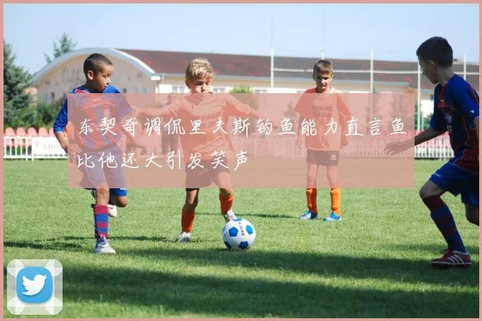东契奇调侃里夫斯钓鱼能力直言鱼比他还大引发笑声