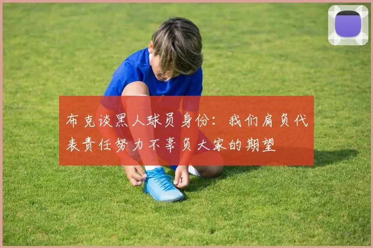 布克谈黑人球员身份：我们肩负代表责任努力不辜负大家的期望