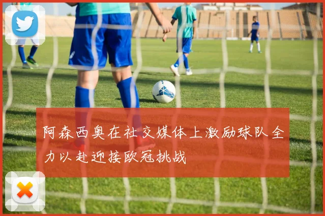 阿森西奥在社交媒体上激励球队全力以赴迎接欧冠挑战