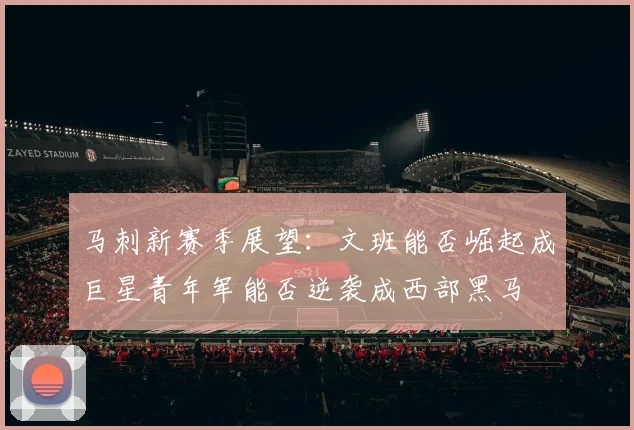 马刺新赛季展望：文班能否崛起成巨星青年军能否逆袭成西部黑马