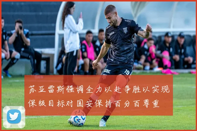 苏亚雷斯强调全力以赴争胜以实现保级目标对国安保持百分百尊重