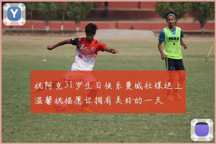 祝阿克31岁生日快乐曼城社媒送上温馨祝福愿你拥有美好的一天
