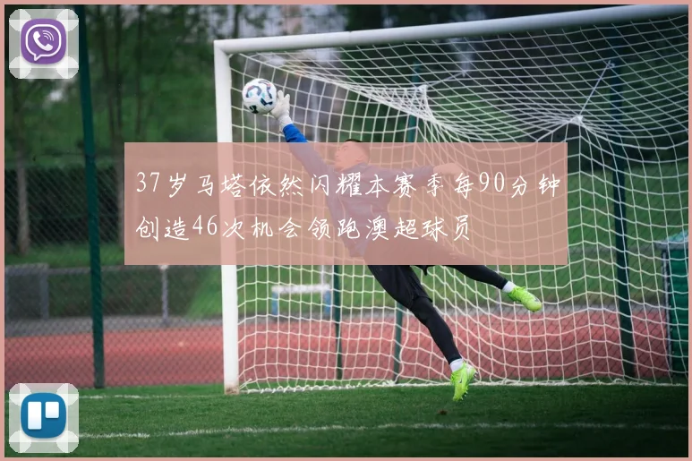37岁马塔依然闪耀本赛季每90分钟创造46次机会领跑澳超球员