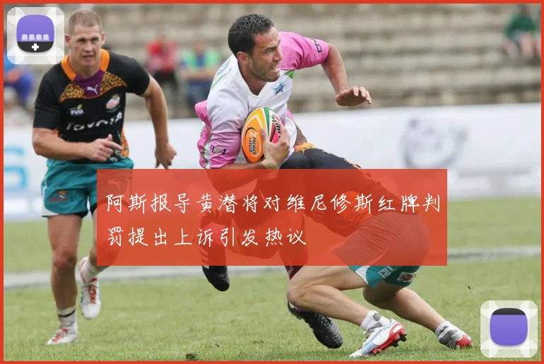 阿斯报导黄潜将对维尼修斯红牌判罚提出上诉引发热议