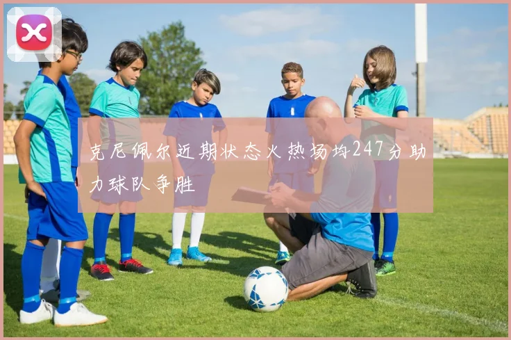 克尼佩尔近期状态火热场均247分助力球队争胜